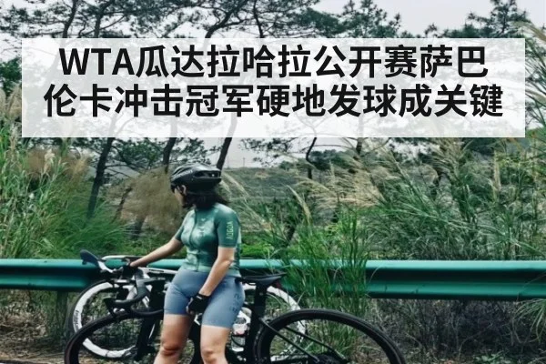 WTA瓜达拉哈拉公开赛萨巴伦卡冲击冠军硬地发球成关键（kaiyun）