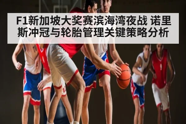 F1新加坡大奖赛滨海湾夜战 诺里斯冲冠与轮胎管理关键策略分析（kaiyun）