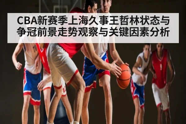 CBA新赛季上海久事王哲林状态与争冠前景走势观察与关键因素分析（kaiyun）