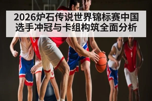 2026炉石传说世界锦标赛中国选手冲冠与卡组构筑全面分析（kaiyun）