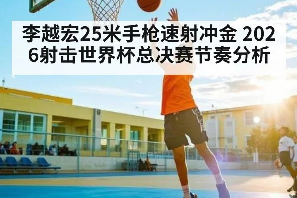 李越宏25米手枪速射冲金 2026射击世界杯总决赛节奏分析（kaiyun）