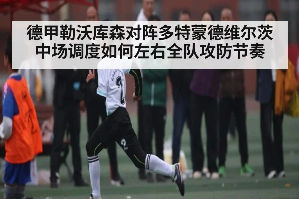 德甲勒沃库森对阵多特蒙德维尔茨中场调度如何左右全队攻防节奏