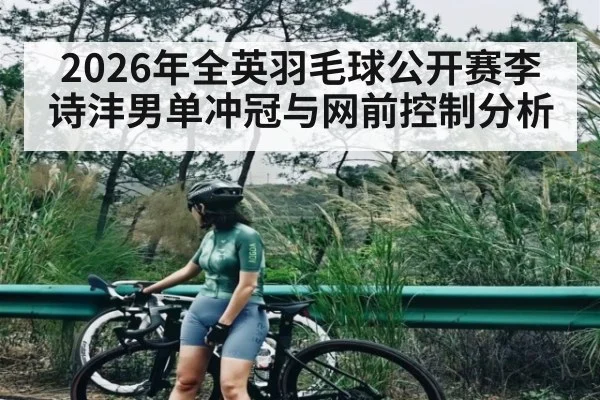 2026年全英羽毛球公开赛李诗沣男单冲冠与网前控制分析