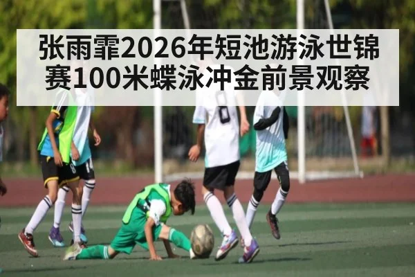 张雨霏2026年短池游泳世锦赛100米蝶泳冲金前景观察