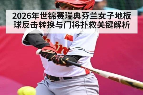 2026年世锦赛瑞典芬兰女子地板球反击转换与门将扑救关键解析 - kaiyun