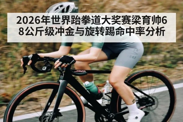 2026年世界跆拳道大奖赛梁育帅68公斤级冲金与旋转踢命中率分析（kaiyun）