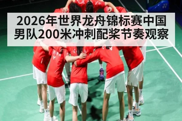 2026年世界龙舟锦标赛中国男队200米冲刺配桨节奏观察（kaiyun）